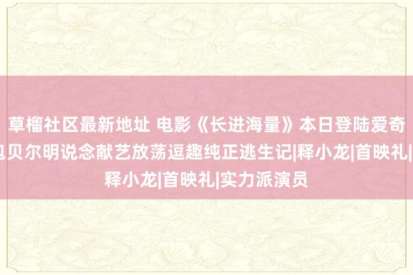 草榴社区最新地址 电影《长进海量》本日登陆爱奇艺云影院 包贝尔明说念献艺放荡逗趣纯正逃生记|释小龙|首映礼|实力派演员