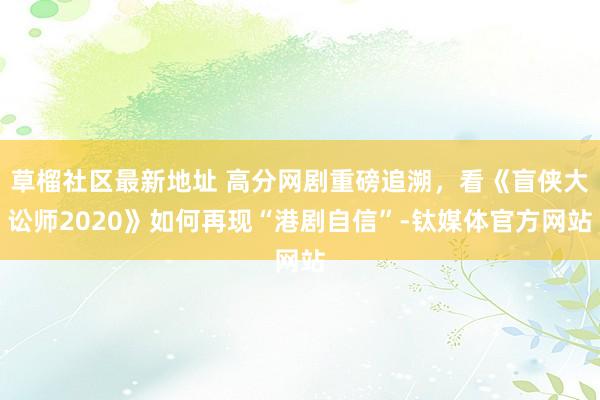 草榴社区最新地址 高分网剧重磅追溯，看《盲侠大讼师2020》如何再现“港剧自信”-钛媒体官方网站