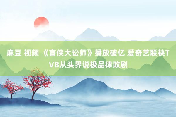 麻豆 视频 《盲侠大讼师》播放破亿 爱奇艺联袂TVB从头界说极品律政剧