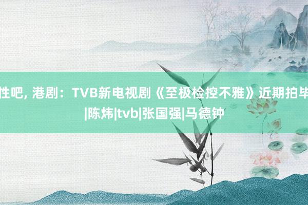 性吧， 港剧：TVB新电视剧《至极检控不雅》近期拍毕|陈炜|tvb|张国强|马德钟