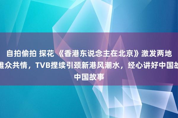 自拍偷拍 探花 《香港东说念主在北京》激发两地不雅众共情，TVB捏续引颈新港风潮水，经心讲好中国故事