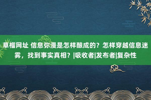 草榴网址 信息弥漫是怎样酿成的？怎样穿越信息迷雾，找到事实真相？|吸收者|发布者|复杂性