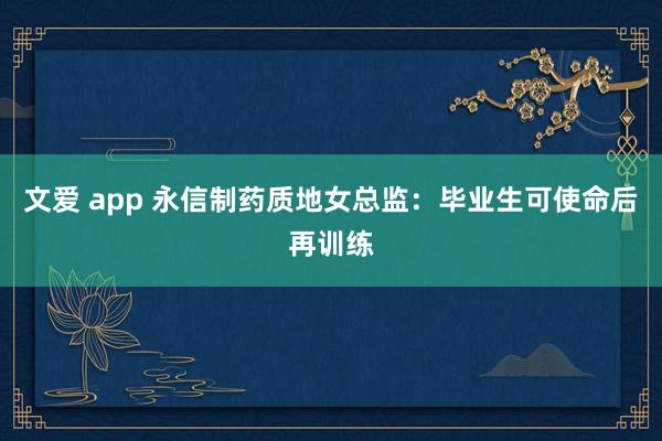 文爱 app 永信制药质地女总监：毕业生可使命后再训练