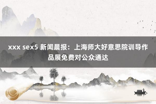 xxx sex5 新闻晨报：上海师大好意思院训导作品展免费对公众通达