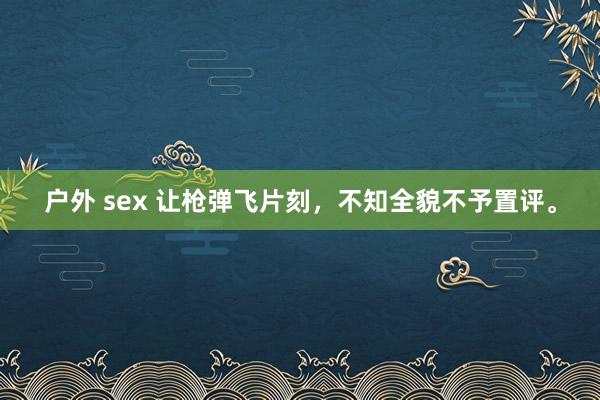 户外 sex 让枪弹飞片刻，不知全貌不予置评。