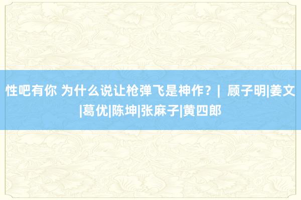 性吧有你 为什么说让枪弹飞是神作？|  顾子明|姜文|葛优|陈坤|张麻子|黄四郎