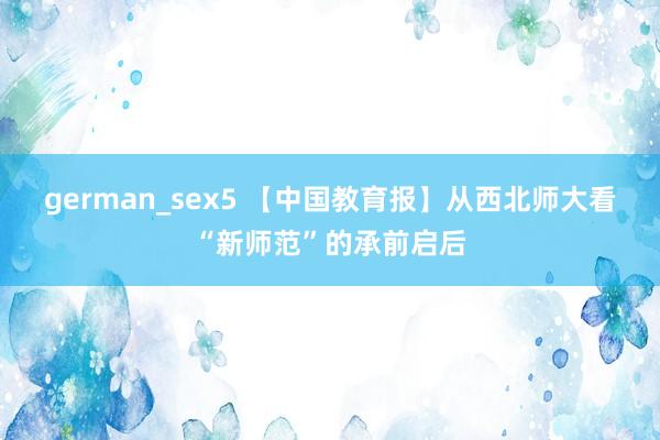 german_sex5 【中国教育报】从西北师大看“新师范”的承前启后