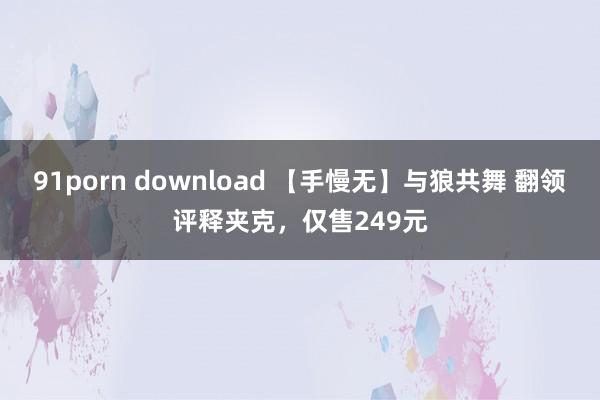 91porn download 【手慢无】与狼共舞 翻领评释夹克，仅售249元