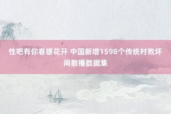 性吧有你春暖花开 中国新增1598个传统村败坏间散播数据集