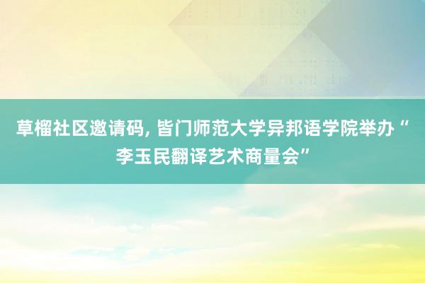 草榴社区邀请码， 皆门师范大学异邦语学院举办“李玉民翻译艺术商量会”