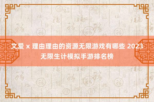 文爱 x 理由理由的资源无限游戏有哪些 2023无限生计模拟手游排名榜